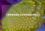 《我有房出租怎么发布信息的法律指引》