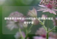 律师免费咨询电话24小时在线：您的全天候法律守护者