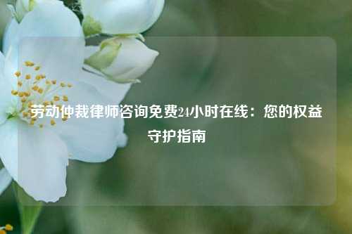 劳动仲裁律师咨询免费24小时在线:您的权益守护指南