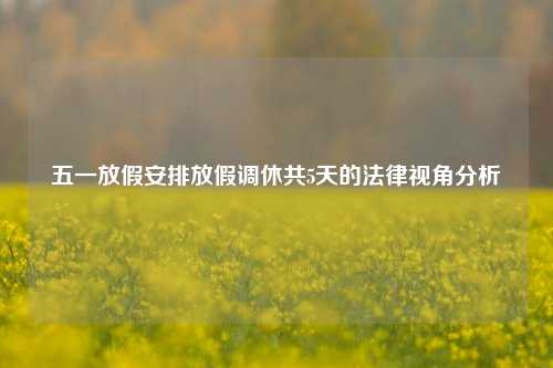 五一放假安排放假调休共5天的法律视角分析