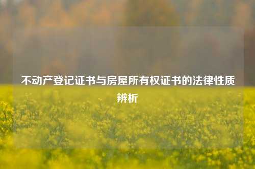不动产登记证书与房屋所有权证书的法律性质辨析
