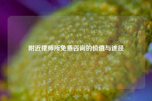 附近律师所免费咨询的价值与途径